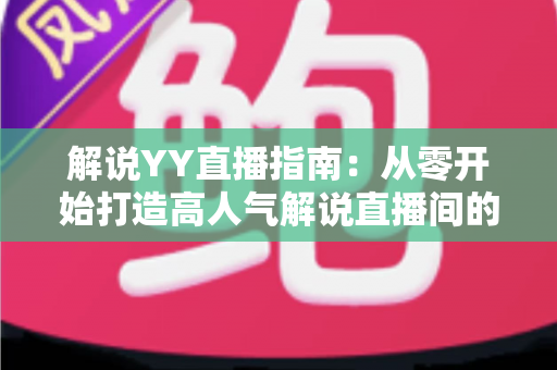 解说YY直播指南：从零开始打造高人气解说直播间的完整攻略
