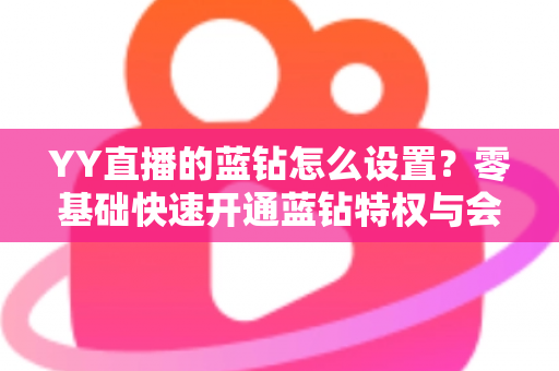 YY直播的蓝钻怎么设置？零基础快速开通蓝钻特权与会员权益完整教程指南