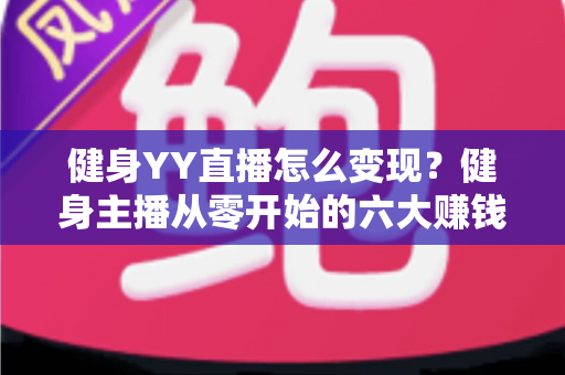 健身YY直播怎么变现？健身主播从零开始的六大赚钱方法与实战指南