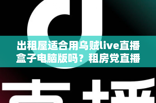 出租屋适合用乌贼live直播盒子电脑版吗？租房党直播设备选择全攻略