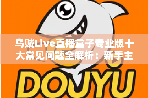 乌贼Live直播盒子专业版十大常见问题全解析：新手主播必看的高效排障指南