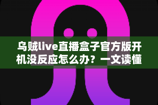 乌贼live直播盒子官方版开机没反应怎么办？一文读懂故障排查与实用解决技巧