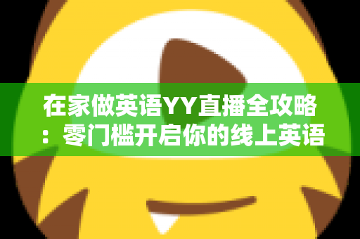 在家做英语YY直播全攻略：零门槛开启你的线上英语教学副业之路