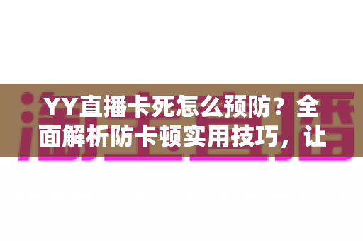 YY直播卡死怎么预防？全面解析防卡顿实用技巧，让您的直播流畅不中断