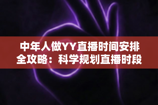 中年人做YY直播时间安排全攻略:科学规划直播时段,实现兴趣、家庭与收入三丰收 中年人做YY直播时间安排全攻略:科学规划直播时段,实现兴趣、家庭与收入三丰收
