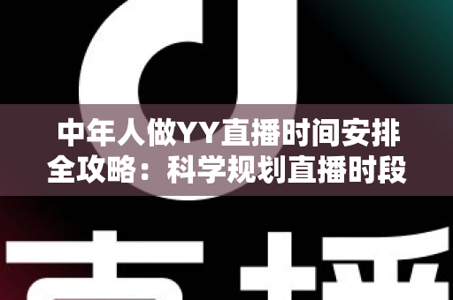 中年人做YY直播时间安排全攻略:科学规划直播时段,实现兴趣、家庭与收入三丰收 中年人做YY直播时间安排全攻略:科学规划直播时段,实现兴趣、家庭与收入三丰收