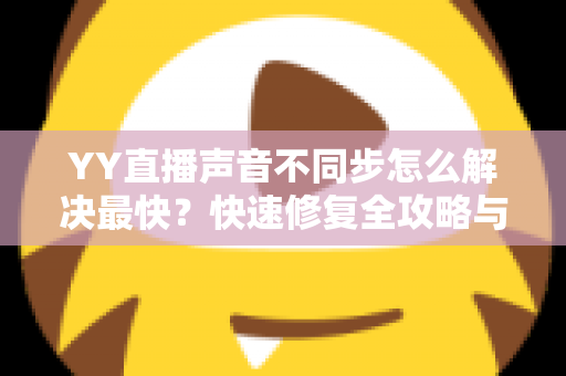 YY直播声音不同步怎么解决最快？快速修复全攻略与实用技巧大全