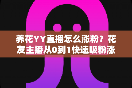 养花YY直播怎么涨粉？花友主播从0到1快速吸粉涨粉的完整实战攻略