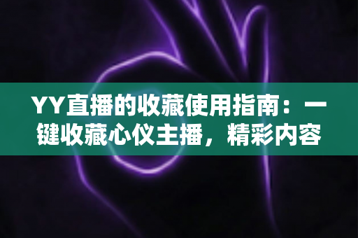 YY直播的收藏使用指南：一键收藏心仪主播，精彩内容永不错过