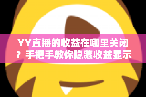 YY直播的收益在哪里关闭？手把手教你隐藏收益显示的完整操作指南与实用技巧