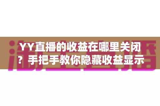 YY直播的收益在哪里关闭？手把手教你隐藏收益显示的完整操作指南与实用技巧