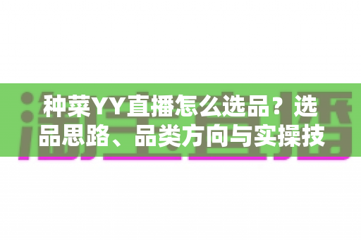 种菜YY直播怎么选品？选品思路、品类方向与实操技巧全解析