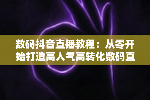 数码抖音直播教程:从零开始打造高人气高转化数码直播间的实战指南 数码抖音直播教程:从零开始打造高人气高转化数码直播间的实战指南