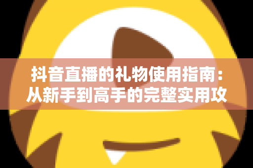 抖音直播的礼物使用指南:从新手到高手的完整实用攻略 抖音直播的礼物使用指南:从新手到高手的完整实用攻略