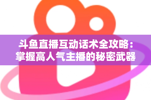 斗鱼直播互动话术全攻略：掌握高人气主播的秘密武器，让直播间人气暴涨的实用指南