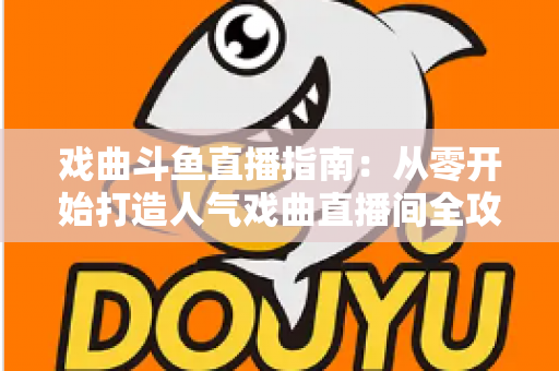 戏曲斗鱼直播指南：从零开始打造人气戏曲直播间全攻略