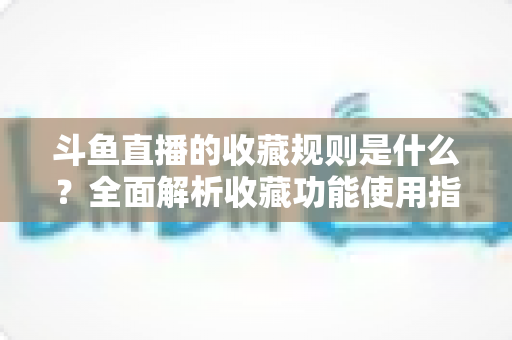 斗鱼直播的收藏规则是什么？全面解析收藏功能使用指南与常见问题