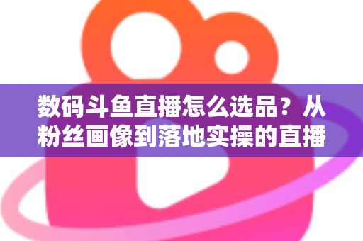 数码斗鱼直播怎么选品?从粉丝画像到落地实操的直播带货选品全攻略 数码斗鱼直播怎么选品?从粉丝画像到落地实操的直播带货选品全攻略
