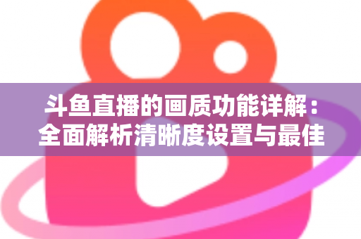 斗鱼直播的画质功能详解：全面解析清晰度设置与最佳观看体验优化指南