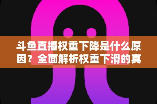 斗鱼直播权重下降是什么原因？全面解析权重下滑的真相与应对策略