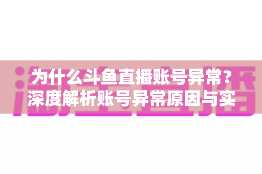 为什么斗鱼直播账号异常？深度解析账号异常原因与实用解决方法全指南