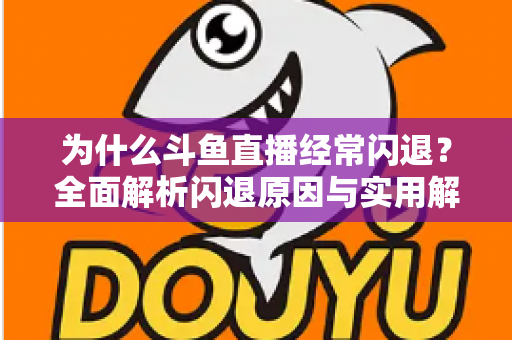 为什么斗鱼直播经常闪退？全面解析闪退原因与实用解决方案，助你流畅观影不掉线