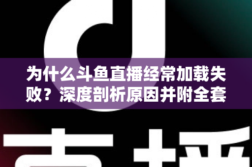 为什么斗鱼直播经常加载失败？深度剖析原因并附全套实用解决方案指南