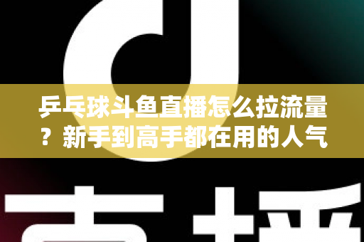 乒乓球斗鱼直播怎么拉流量？新手到高手都在用的人气提升全攻略