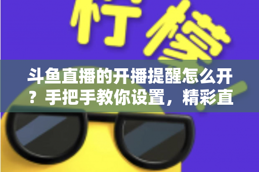 斗鱼直播的开播提醒怎么开？手把手教你设置，精彩直播再也不错过！