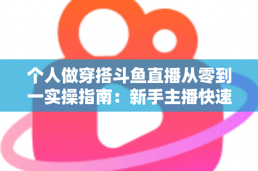 个人做穿搭斗鱼直播从零到一实操指南:新手主播快速起号与涨粉变现全解析 个人做穿搭斗鱼直播从零到一实操指南:新手主播快速起号与涨粉变现全解析