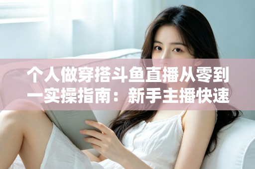 个人做穿搭斗鱼直播从零到一实操指南：新手主播快速起号与涨粉变现全解析