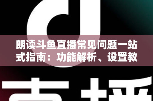 朗读斗鱼直播常见问题一站式指南：功能解析、设置教程与疑难排错全收录