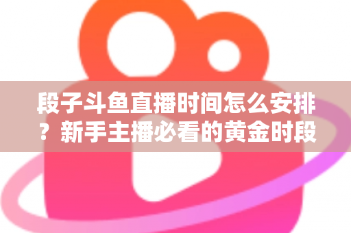段子斗鱼直播时间怎么安排？新手主播必看的黄金时段规划与开播技巧全攻略