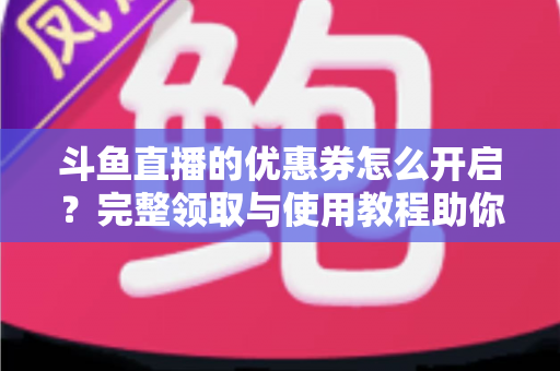 斗鱼直播的优惠券怎么开启？完整领取与使用教程助你省钱看直播