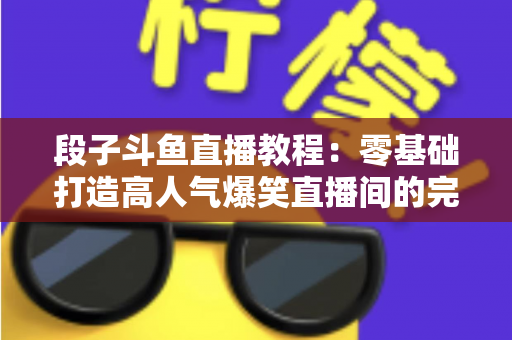段子斗鱼直播教程：零基础打造高人气爆笑直播间的完整攻略