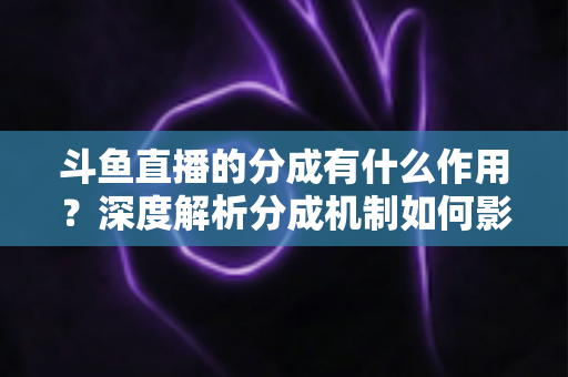 斗鱼直播的分成有什么作用？深度解析分成机制如何影响主播收益、平台生态与直播行业发展