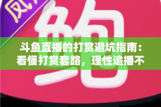 斗鱼直播的打赏避坑指南:看懂打赏套路,理性追播不花冤枉钱 斗鱼直播的打赏避坑指南:看懂打赏套路,理性追播不花冤枉钱