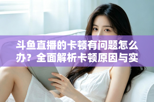 斗鱼直播的卡顿有问题怎么办?全面解析卡顿原因与实用解决方案,助你畅享流畅观影体验 斗鱼直播的卡顿有问题怎么办?全面解析卡顿原因与实用解决方案,助你畅享流畅观影体验