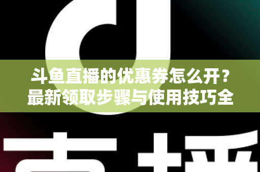 斗鱼直播的优惠券怎么开？最新领取步骤与使用技巧全解析