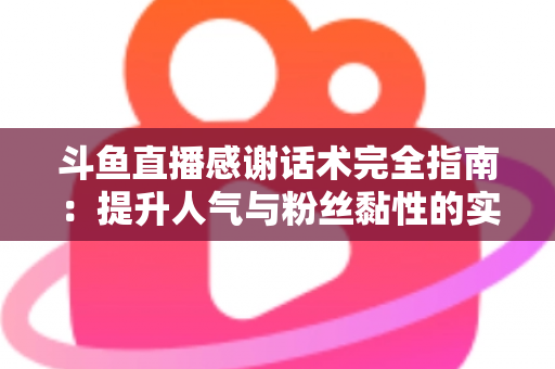 斗鱼直播感谢话术完全指南：提升人气与粉丝黏性的实用技巧大全