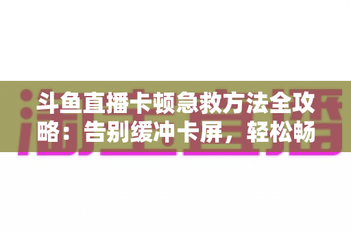 斗鱼直播卡顿急救方法全攻略：告别缓冲卡屏，轻松畅享丝滑观播体验