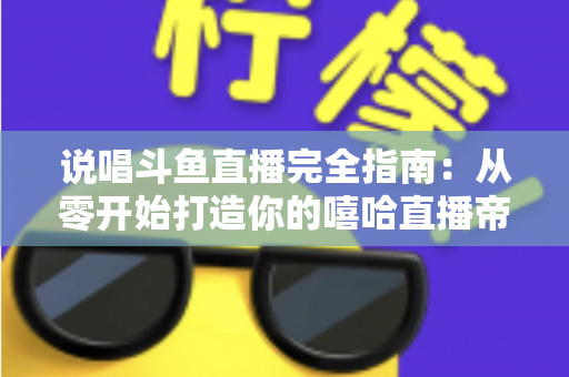说唱斗鱼直播完全指南：从零开始打造你的嘻哈直播帝国