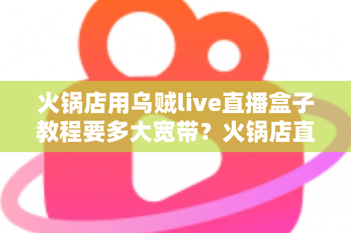 火锅店用乌贼live直播盒子教程要多大宽带？火锅店直播带宽配置与安装全攻略