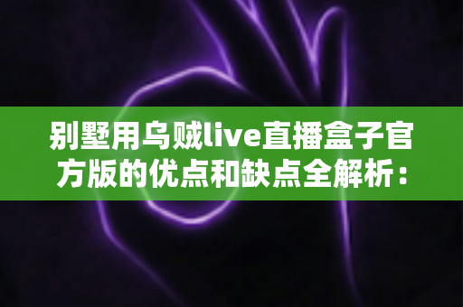 别墅用乌贼live直播盒子官方版的优点和缺点全解析：高端住宅影音直播方案值不值得选？