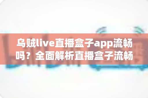 乌贼live直播盒子app流畅吗？全面解析直播盒子流畅度表现与优化技巧