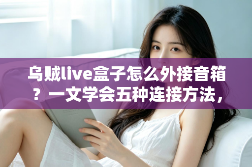 乌贼live盒子怎么外接音箱?一文学会五种连接方法,直播音质瞬间升级 乌贼live盒子怎么外接音箱?一文学会五种连接方法,直播音质瞬间升级
