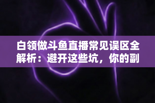 白领做斗鱼直播常见误区全解析：避开这些坑，你的副业之路才能走得更远