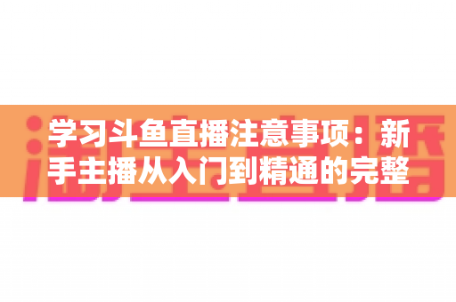 学习斗鱼直播注意事项：新手主播从入门到精通的完整避坑指南