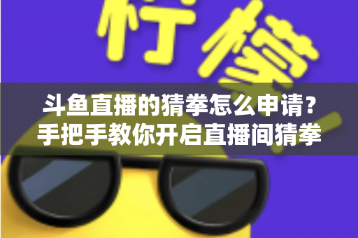 斗鱼直播的猜拳怎么申请？手把手教你开启直播间猜拳互动，轻松提升人气