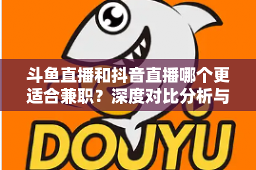 斗鱼直播和抖音直播哪个更适合兼职？深度对比分析与新手实操指南